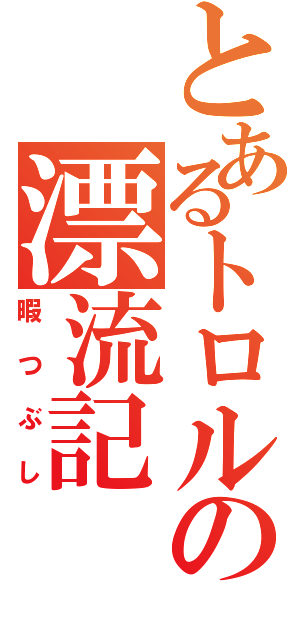 とあるトロルの漂流記（暇つぶし）