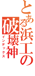 とある浜工の破壊神（インデックス）