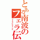 とある南波のフェラ伝説（フェラレジェンド）