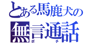 とある馬鹿犬の無言通話（ポチ）