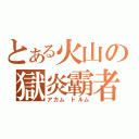 とある火山の獄炎霸者（アカム トルム）