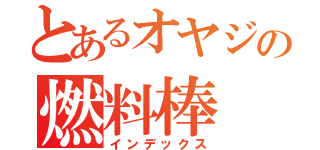 とあるオヤジの燃料棒（インデックス）