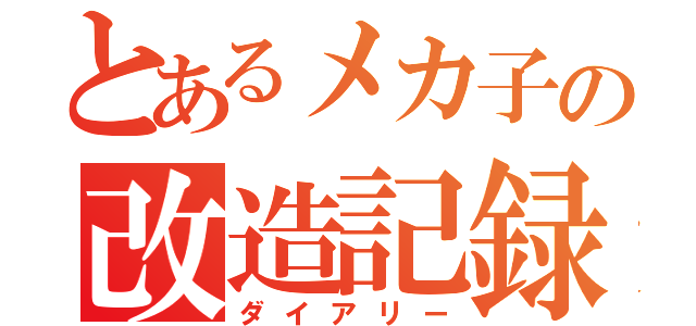 とあるメカ子の改造記録（ダイアリー）