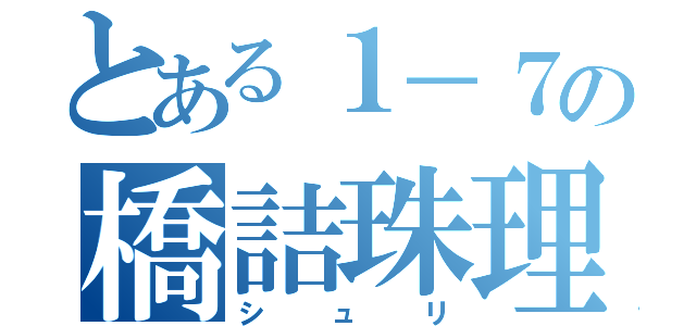 とある１－７の橋詰珠理（シュリ）