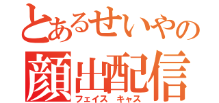 とあるせいやの顔出配信（フェイス キャス）