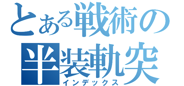 とある戦術の半装軌突撃（インデックス）