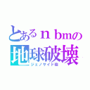 とあるｎｂｍの地球破壊（ジェノサイド砲）