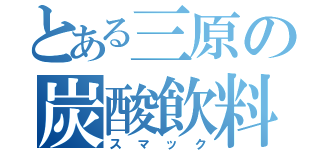 とある三原の炭酸飲料（スマック）