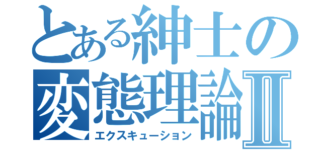 とある紳士の変態理論Ⅱ（エクスキューション）