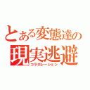 とある変態達の現実逃避（コラボレーション）