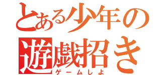 とある少年の遊戯招き（ゲームしよ）