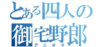 とある四人の御宅野郎（アニオタ）