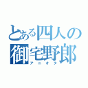 とある四人の御宅野郎（アニオタ）