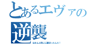 とあるエヴァの逆襲（父さんと同じに裏切ったんだ！）