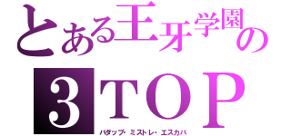 とある王牙学園の３ＴＯＰ（バダップ・ミストレ・エスカバ）