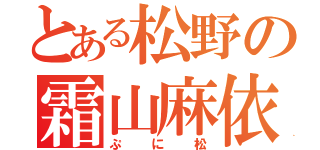 とある松野の霜山麻依（ぷに松）