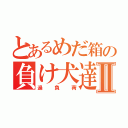 とあるめだ箱の負け犬達Ⅱ（過負荷）