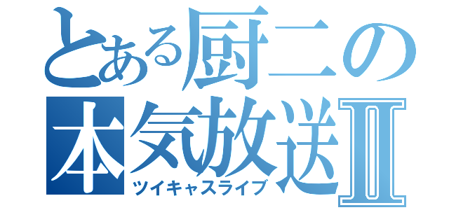 とある厨二の本気放送Ⅱ（ツイキャスライブ）