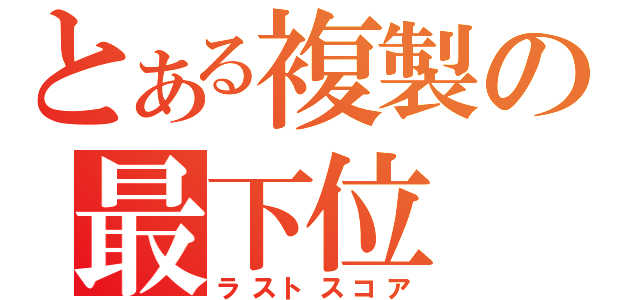 とある複製の最下位（ラストスコア）