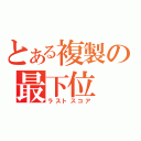 とある複製の最下位（ラストスコア）