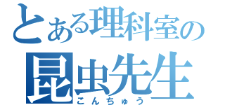 とある理科室の昆虫先生（こんちゅう）