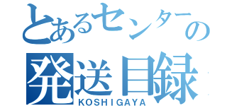 とあるセンターの発送目録（ＫＯＳＨＩＧＡＹＡ）