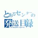 とあるセンターの発送目録（ＫＯＳＨＩＧＡＹＡ）