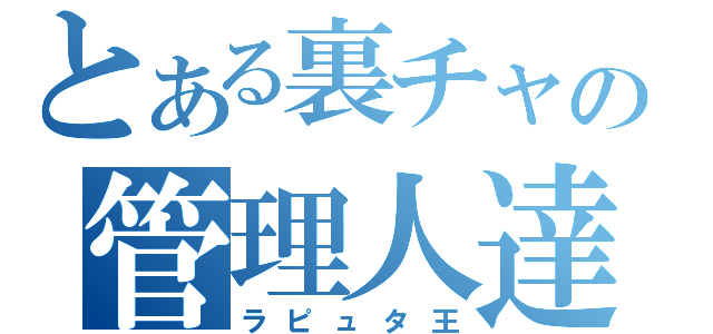 とある裏チャの管理人達（ラピュタ王）