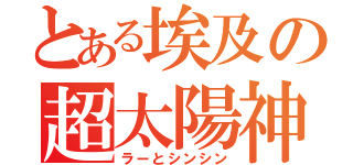 とある埃及の超太陽神（ラーとシンシン）