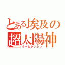 とある埃及の超太陽神（ラーとシンシン）