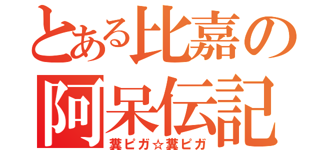 とある比嘉の阿呆伝記（糞ピガ☆糞ピガ）