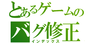 とあるゲームのバグ修正（インデックス）