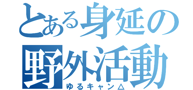 とある身延の野外活動（ゆるキャン△）