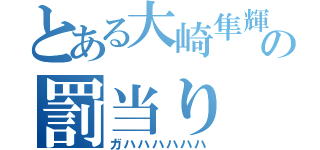 とある大崎隼輝の罰当り（ガハハハハハハ）