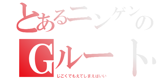 とあるニンゲンのＧルート（じごくでもえてしまえばいい）