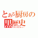 とある厨房の黒歴史（ブラックヒストリー）