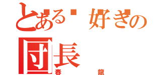 とある🍎好きの団長（春龍）