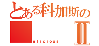 とある科加斯のⅡ（Ｄｅｌｉｃｉｏｕｓ）