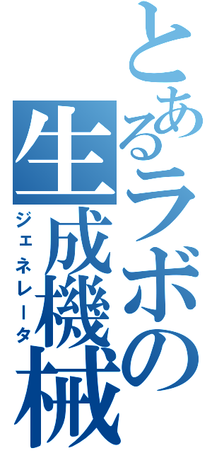 とあるラボの生成機械（ジェネレータ）