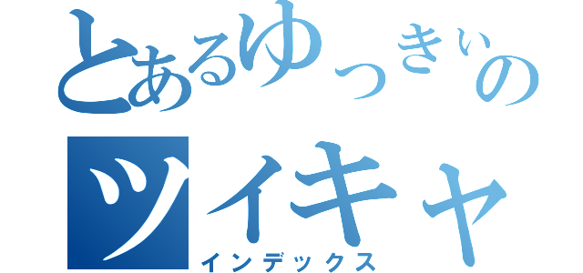 とあるゆっきぃのツイキャス（インデックス）