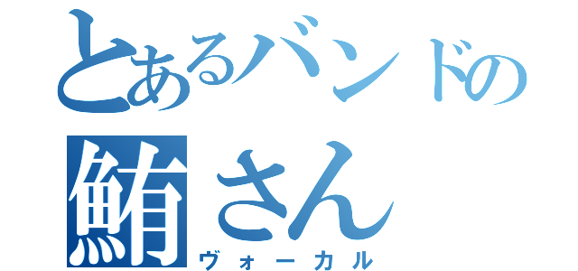 とあるバンドの鮪さん（ヴォーカル）