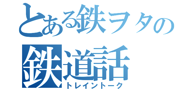 とある鉄ヲタの鉄道話（トレイントーク）