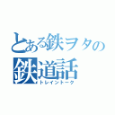 とある鉄ヲタの鉄道話（トレイントーク）