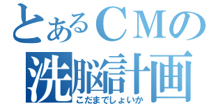 とあるＣＭの洗脳計画（こだまでしょいか）