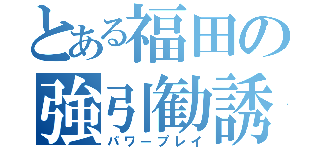 とある福田の強引勧誘（パワープレイ）