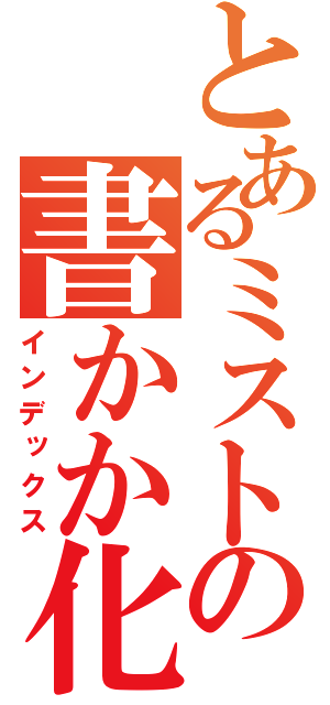 とあるミストの書かか化か書かか（インデックス）