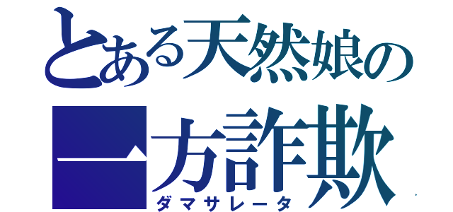 とある天然娘の一方詐欺（ダマサレータ）