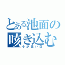 とある池面の咳き込む姿（今が狙い目）