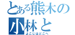 とある熊木の小林と（よこじはどこへ）