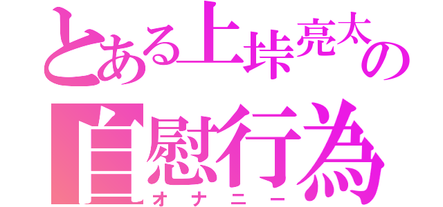 とある上垰亮太の自慰行為（オナニー）